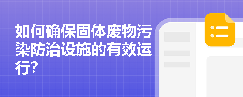 如何确保固体废物污染防治设施的有效运行？