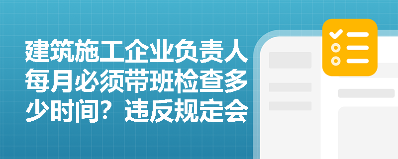 建筑施工企业负责人每月必须带班检查多少时间？违反规定会有什么后果？