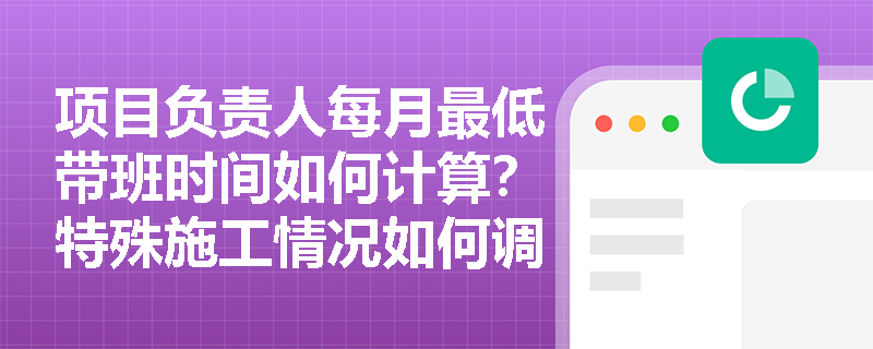 项目负责人每月最低带班时间如何计算？特殊施工情况如何调整带班要求？