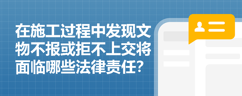 在施工过程中发现文物不报或拒不上交将面临哪些法律责任？