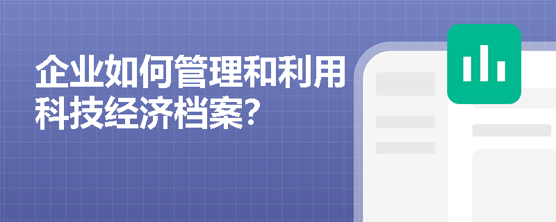 企业如何管理和利用科技经济档案？
