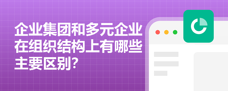 企业集团和多元企业在组织结构上有哪些主要区别？