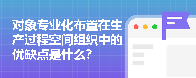 对象专业化布置在生产过程空间组织中的优缺点是什么？