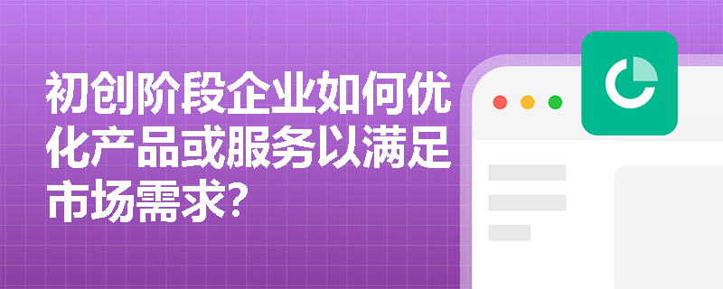 初创阶段企业如何优化产品或服务以满足市场需求？