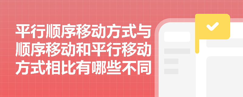 平行顺序移动方式与顺序移动和平行移动方式相比有哪些不同? 平行顺序移动方式与顺序移动和平行移动方式相比有哪些不同?