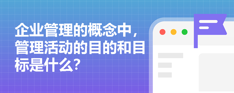 企业管理的概念中，管理活动的目的和目标是什么？