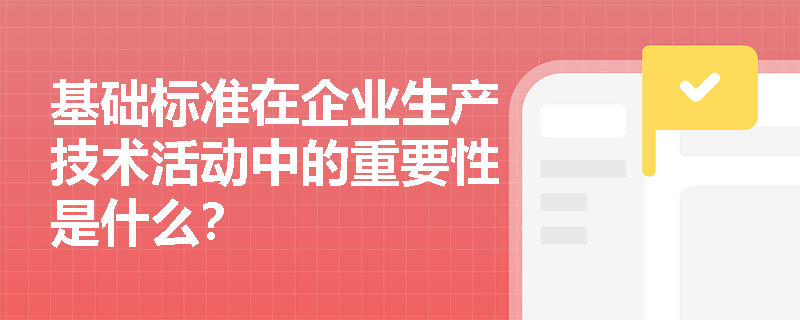 基础标准在企业生产技术活动中的重要性是什么? 基础标准在企业生产技术活动中的重要性是什么?