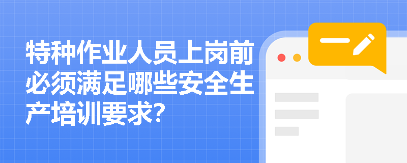 特种作业人员上岗前必须满足哪些安全生产培训要求？