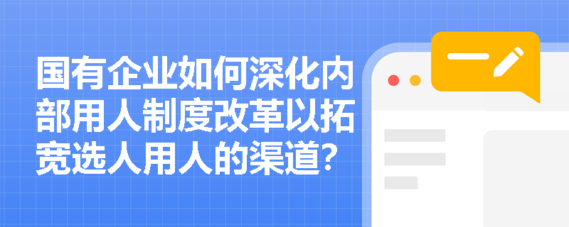 国有企业如何深化内部用人制度改革以拓宽选人用人的渠道? 国有企业如何深化内部用人制度改革以拓宽选人用人的渠道?