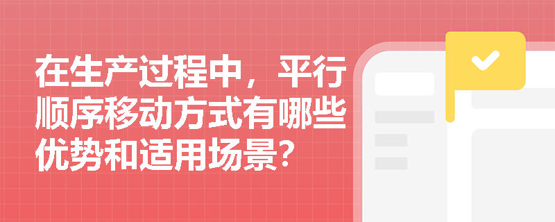 在生产过程中,平行顺序移动方式有哪些优势和适用场景? 在生产过程中,平行顺序移动方式有哪些优势和适用场景?