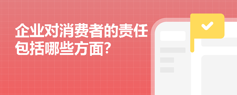 企业对消费者的责任包括哪些方面? 企业对消费者的责任包括哪些方面?