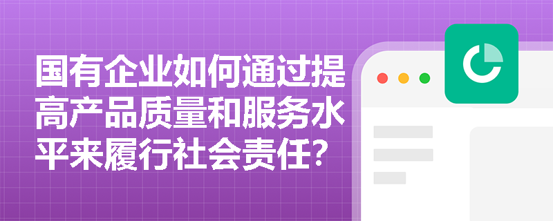 国有企业如何通过提高产品质量和服务水平来履行社会责任? 国有企业如何通过提高产品质量和服务水平来履行社会责任?