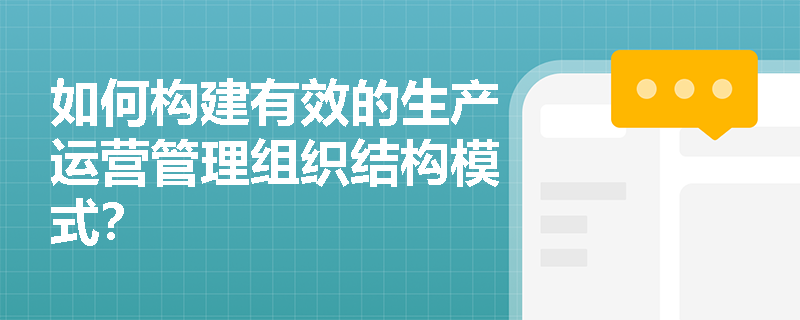 如何构建有效的生产运营管理组织结构模式? 如何构建有效的生产运营管理组织结构模式?