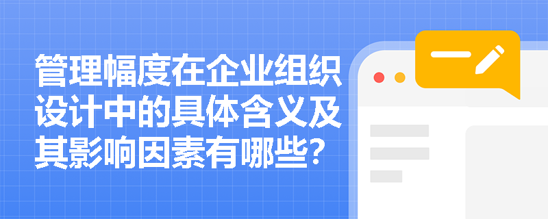 管理幅度在企业组织设计中的具体含义及其影响因素有哪些? 管理幅度在企业组织设计中的具体含义及其影响因素有哪些?