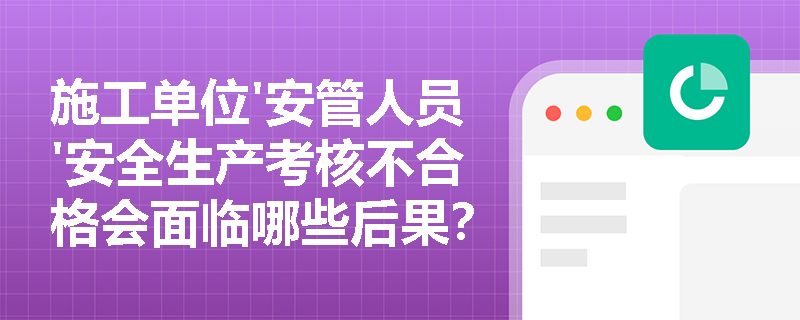 施工单位'安管人员'安全生产考核不合格会面临哪些后果？