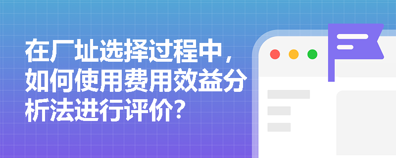 在厂址选择过程中,如何使用费用效益分析法进行评价? 在厂址选择过程中,如何使用费用效益分析法进行评价?