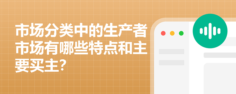 市场分类中的生产者市场有哪些特点和主要买主？