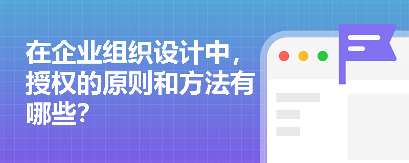 在企业组织设计中,授权的原则和方法有哪些? 在企业组织设计中,授权的原则和方法有哪些?
