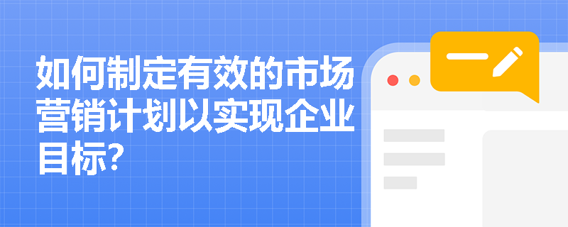 如何制定有效的市场营销计划以实现企业目标? 如何制定有效的市场营销计划以实现企业目标?