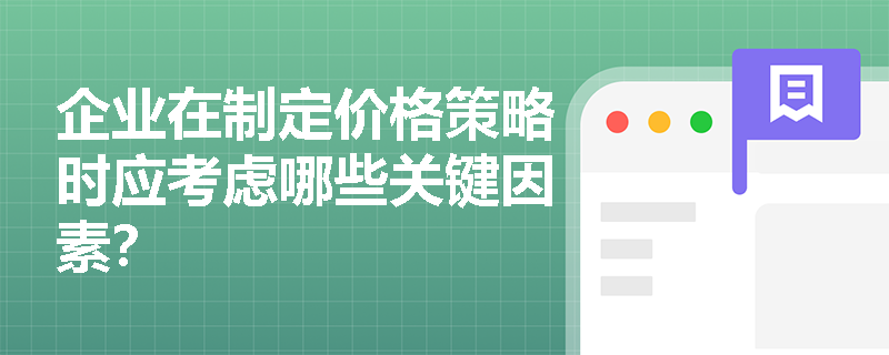 企业在制定价格策略时应考虑哪些关键因素? 企业在制定价格策略时应考虑哪些关键因素?