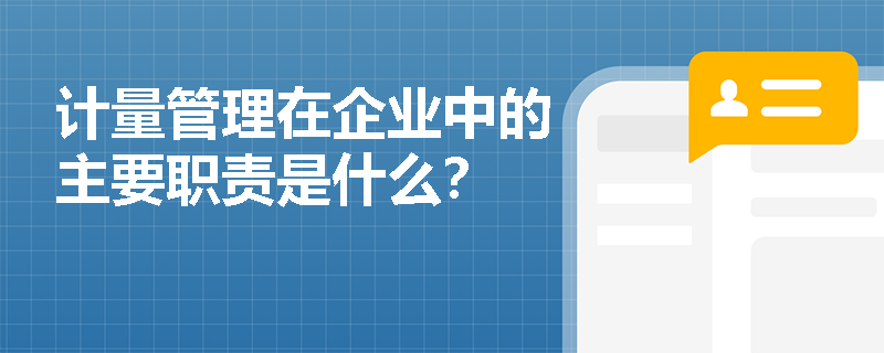 计量管理在企业中的主要职责是什么? 计量管理在企业中的主要职责是什么?