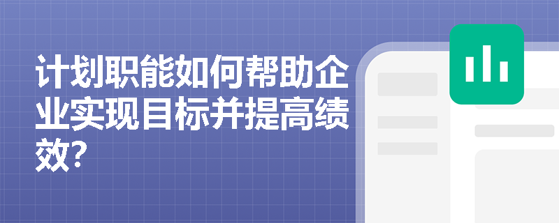 计划职能如何帮助企业实现目标并提高绩效? 计划职能如何帮助企业实现目标并提高绩效?