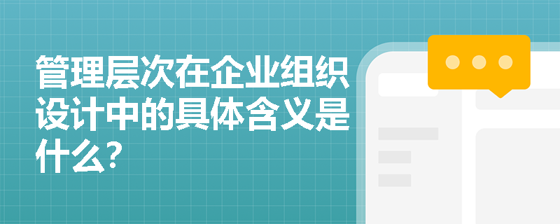 管理层次在企业组织设计中的具体含义是什么? 管理层次在企业组织设计中的具体含义是什么?