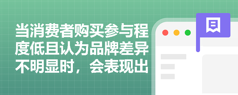 当消费者购买参与程度低且认为品牌差异不明显时，会表现出哪种购买行为？