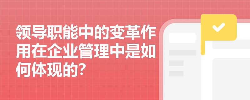 领导职能中的变革作用在企业管理中是如何体现的? 领导职能中的变革作用在企业管理中是如何体现的?