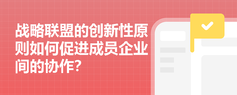战略联盟的创新性原则如何促进成员企业间的协作? 战略联盟的创新性原则如何促进成员企业间的协作?