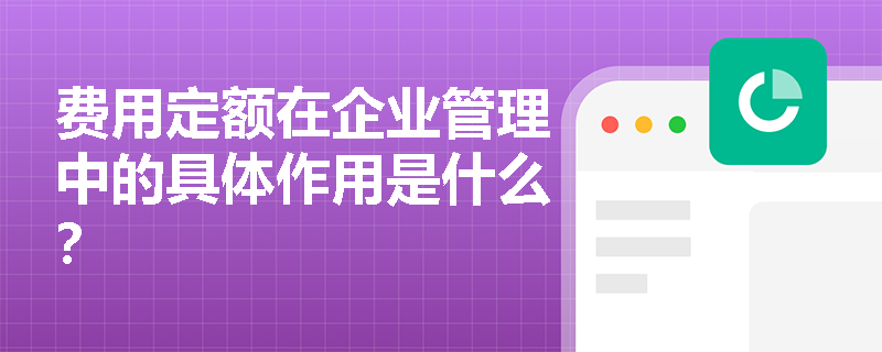 费用定额在企业管理中的具体作用是什么? 费用定额在企业管理中的具体作用是什么?