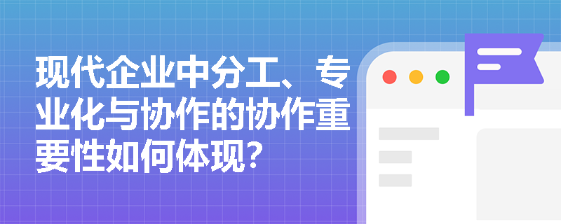 现代企业中分工、专业化与协作的协作重要性如何体现？