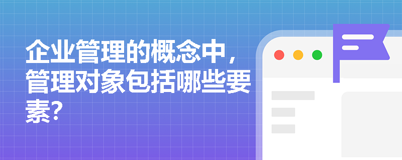 企业管理的概念中，管理对象包括哪些要素？