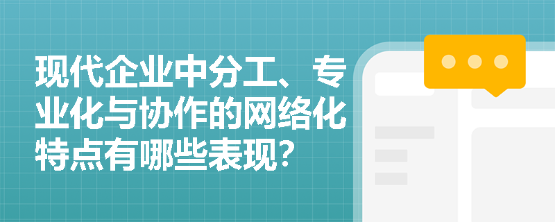 现代企业中分工、专业化与协作的网络化特点有哪些表现? 现代企业中分工、专业化与协作的网络化特点有哪些表现?