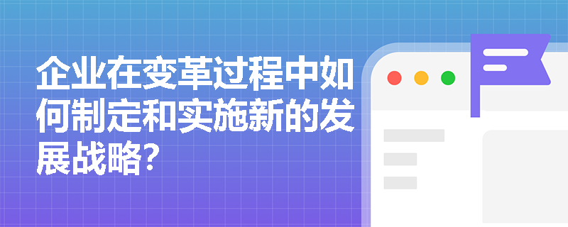 企业在变革过程中如何制定和实施新的发展战略？