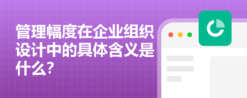 管理幅度在企业组织设计中的具体含义是什么? 管理幅度在企业组织设计中的具体含义是什么?