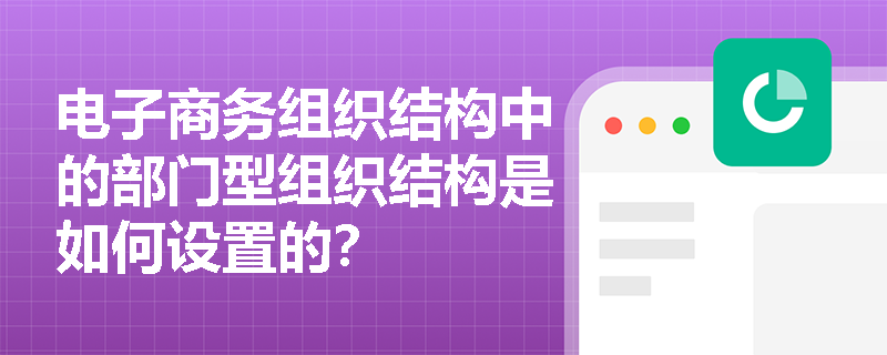 电子商务组织结构中的部门型组织结构是如何设置的？