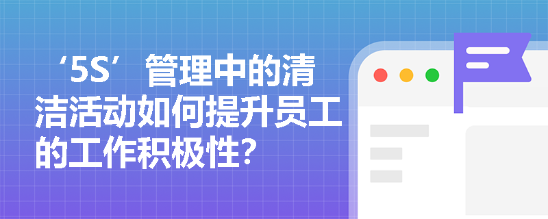 ‘5S’管理中的清洁活动如何提升员工的工作积极性？