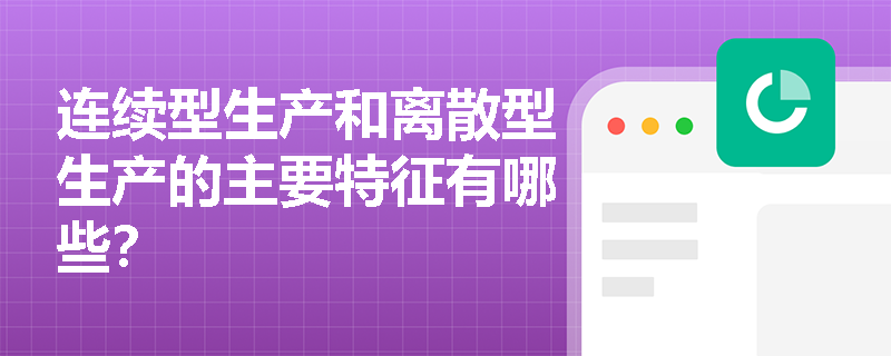 连续型生产和离散型生产的主要特征有哪些? 连续型生产和离散型生产的主要特征有哪些?