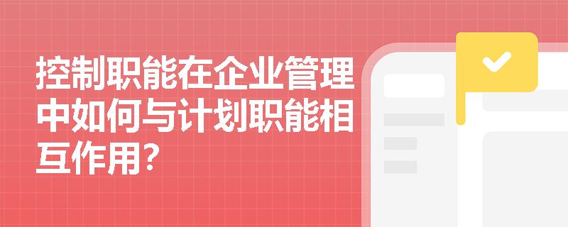控制职能在企业管理中如何与计划职能相互作用？