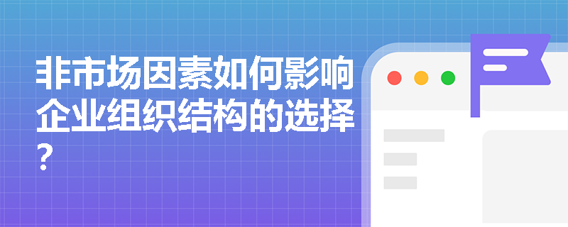 非市场因素如何影响企业组织结构的选择? 非市场因素如何影响企业组织结构的选择?