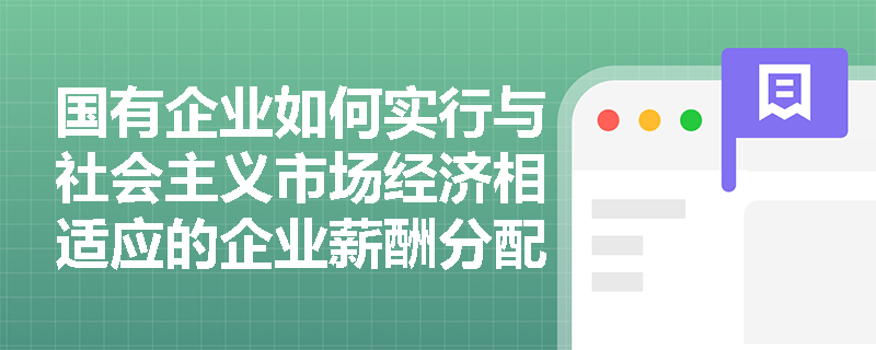 国有企业如何实行与社会主义市场经济相适应的企业薪酬分配制度? 国有企业如何实行与社会主义市场经济相适应的企业薪酬分配制度?