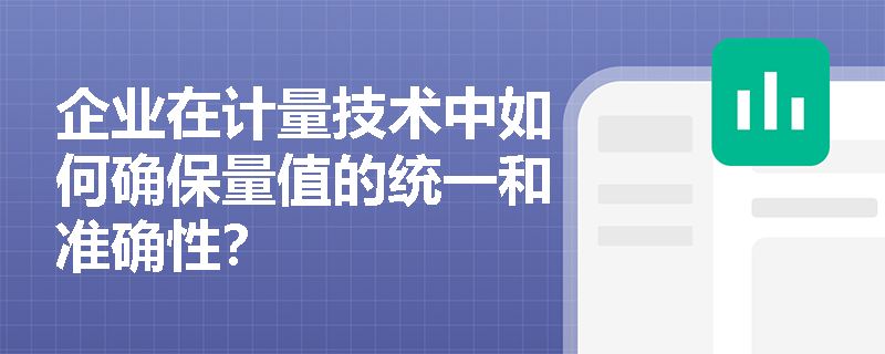企业在计量技术中如何确保量值的统一和准确性? 企业在计量技术中如何确保量值的统一和准确性?