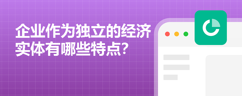 企业作为独立的经济实体有哪些特点? 企业作为独立的经济实体有哪些特点?