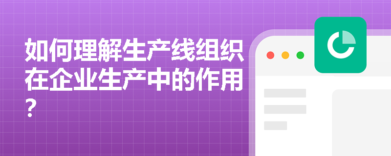 如何理解生产线组织在企业生产中的作用？