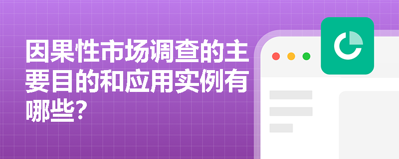 因果性市场调查的主要目的和应用实例有哪些? 因果性市场调查的主要目的和应用实例有哪些?
