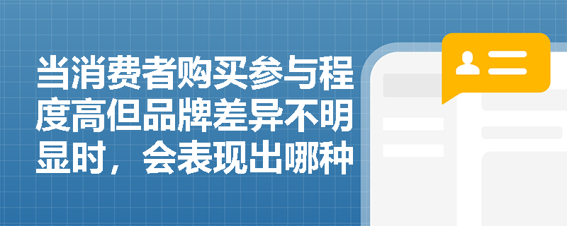 当消费者购买参与程度高但品牌差异不明显时,会表现出哪种购买行为? 当消费者购买参与程度高但品牌差异不明显时,会表现出哪种购买行为?