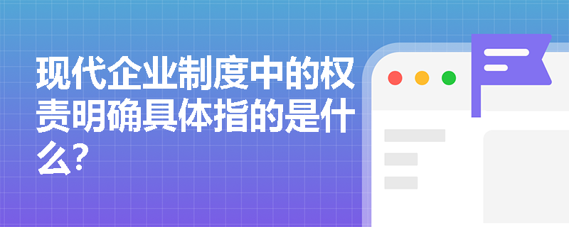 现代企业制度中的权责明确具体指的是什么？