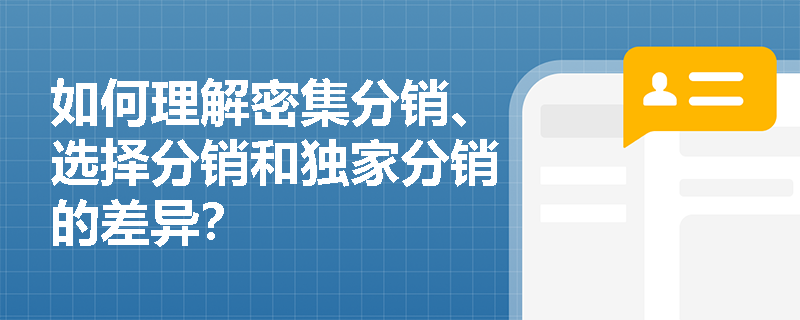如何理解密集分销、选择分销和独家分销的差异？