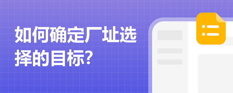 如何确定厂址选择的目标? 如何确定厂址选择的目标?